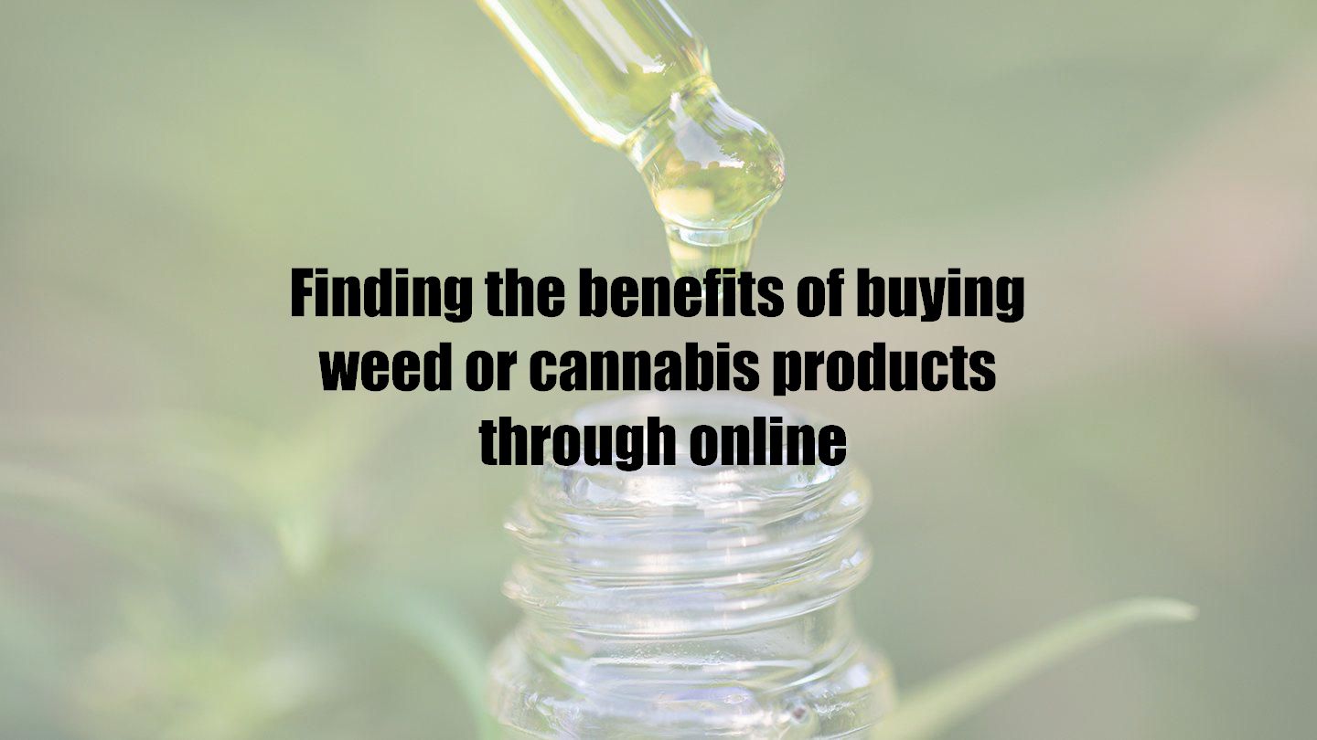 Finding the benefits of buying weed or cannabis products through online